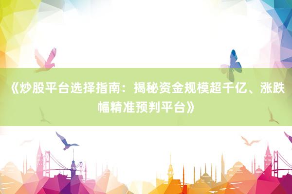 《炒股平台选择指南：揭秘资金规模超千亿、涨跌幅精准预判平台》