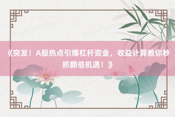 《突发！A股热点引爆杠杆资金，收益计算教你秒抓翻倍机遇！》