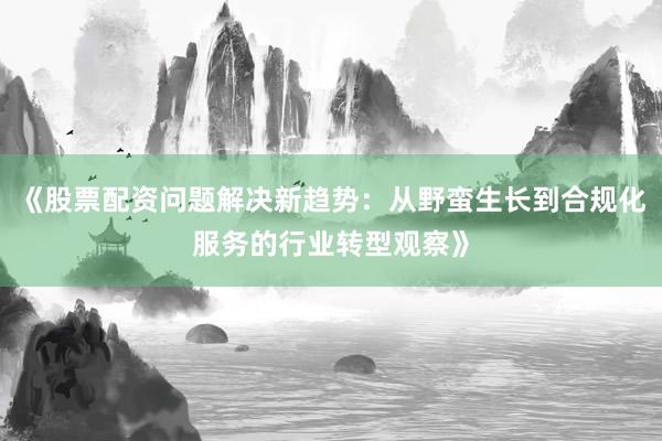 《股票配资问题解决新趋势：从野蛮生长到合规化服务的行业转型观察》