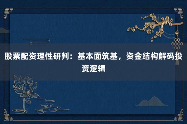 股票配资理性研判：基本面筑基，资金结构解码投资逻辑
