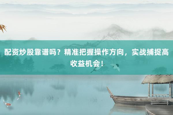 配资炒股靠谱吗？精准把握操作方向，实战捕捉高收益机会！