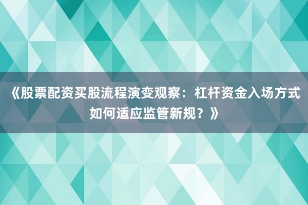 《股票配资买股流程演变观察：杠杆资金入场方式如何适应监管新规？》