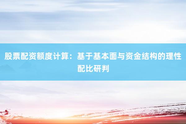 股票配资额度计算：基于基本面与资金结构的理性配比研判
