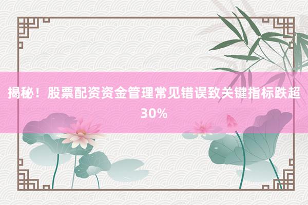 揭秘！股票配资资金管理常见错误致关键指标跌超30%