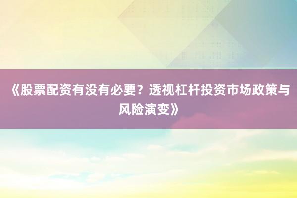 《股票配资有没有必要？透视杠杆投资市场政策与风险演变》