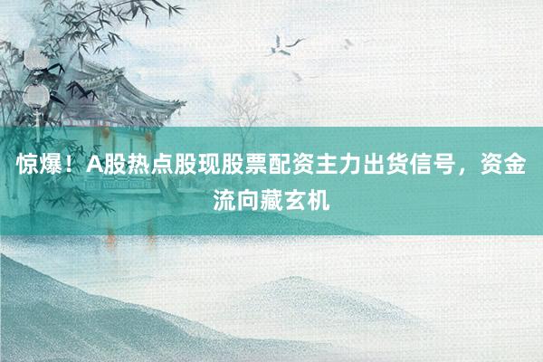 惊爆！A股热点股现股票配资主力出货信号，资金流向藏玄机