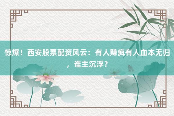 惊爆！西安股票配资风云：有人赚疯有人血本无归，谁主沉浮？
