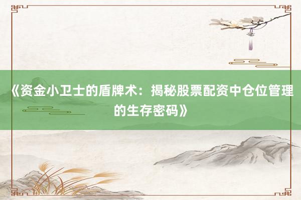 《资金小卫士的盾牌术：揭秘股票配资中仓位管理的生存密码》