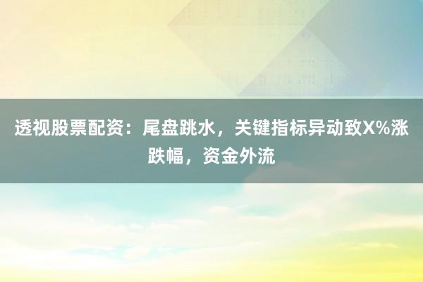 透视股票配资：尾盘跳水，关键指标异动致X%涨跌幅，资金外流