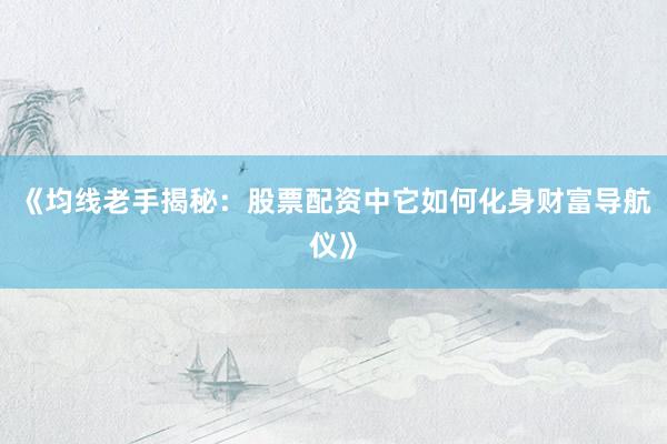 《均线老手揭秘：股票配资中它如何化身财富导航仪》