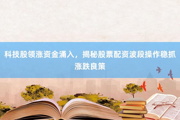 科技股领涨资金涌入，揭秘股票配资波段操作稳抓涨跌良策