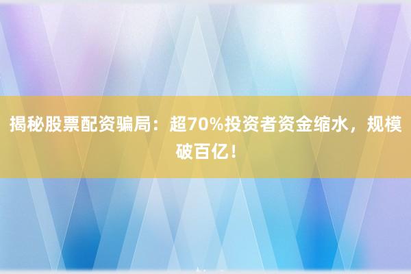 揭秘股票配资骗局：超70%投资者资金缩水，规模破百亿！