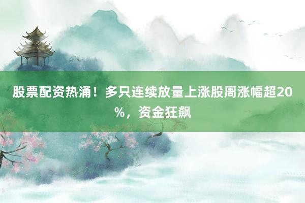 股票配资热涌！多只连续放量上涨股周涨幅超20%，资金狂飙