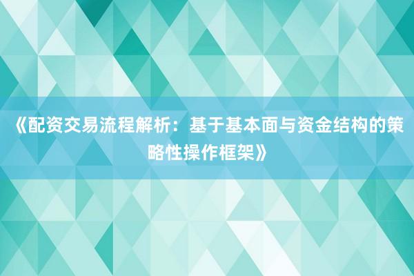 《配资交易流程解析：基于基本面与资金结构的策略性操作框架》