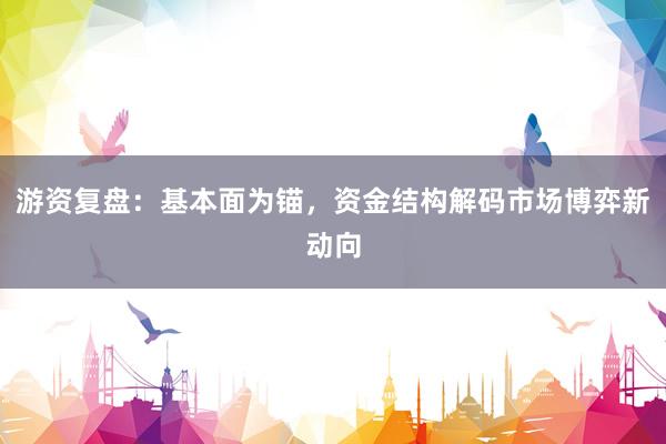 游资复盘：基本面为锚，资金结构解码市场博弈新动向