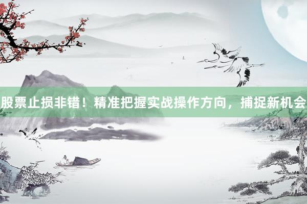 股票止损非错！精准把握实战操作方向，捕捉新机会
