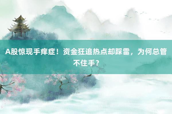 A股惊现手痒症！资金狂追热点却踩雷，为何总管不住手？