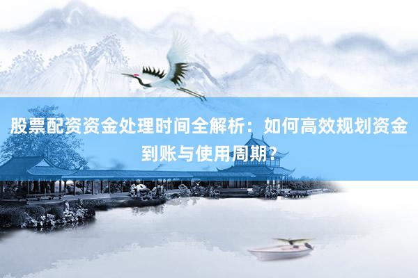 股票配资资金处理时间全解析:如何高效规划资金到账与使用周期?