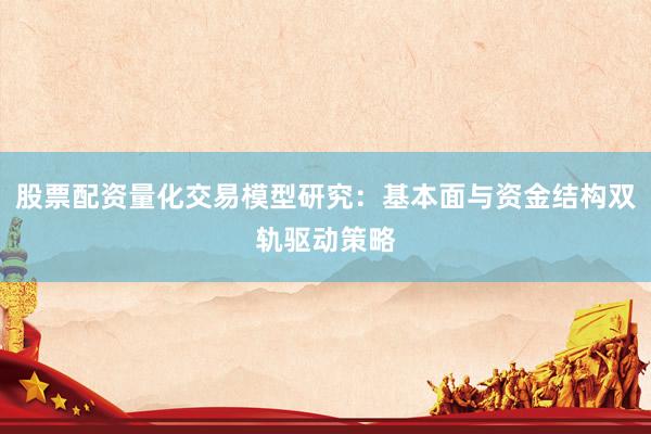 股票配资量化交易模型研究：基本面与资金结构双轨驱动策略