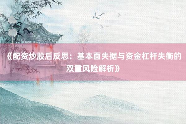 《配资炒股后反思:基本面失据与资金杠杆失衡的双重风险解析》