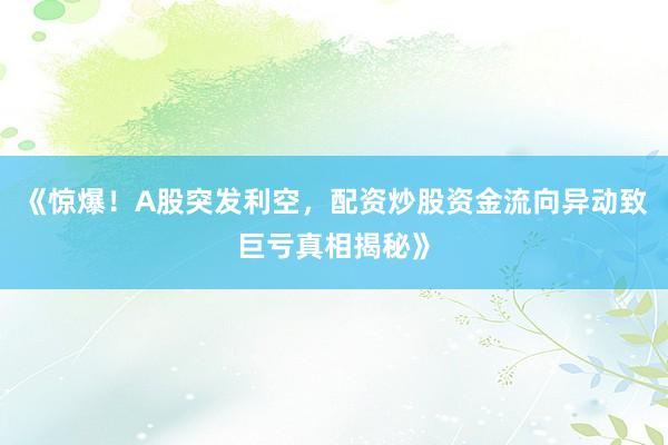 《惊爆！A股突发利空，配资炒股资金流向异动致巨亏真相揭秘》