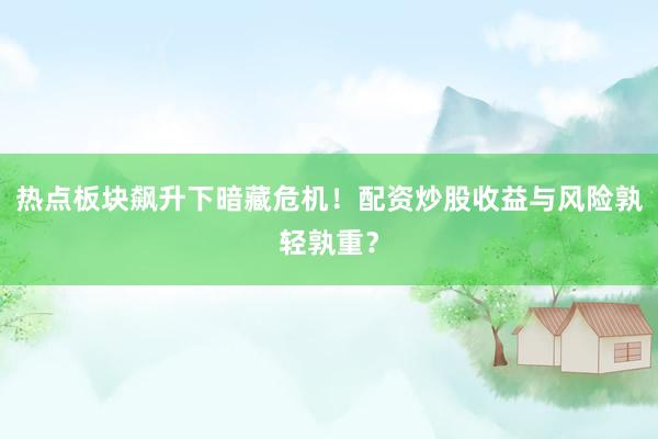 热点板块飙升下暗藏危机！配资炒股收益与风险孰轻孰重？