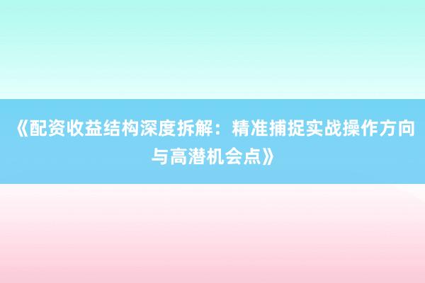 《配资收益结构深度拆解:精准捕捉实战操作方向与高潜机会点》