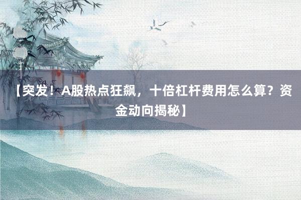 【突发！A股热点狂飙，十倍杠杆费用怎么算？资金动向揭秘】