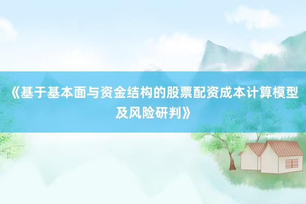 《基于基本面与资金结构的股票配资成本计算模型及风险研判》